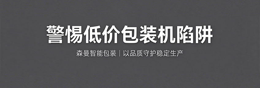 警惕低价包装机陷阱，森曼智能包装坚守品质赋能企业稳定生产